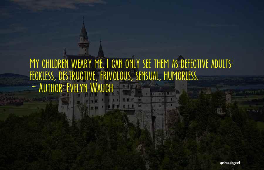 Evelyn Waugh Quotes: My Children Weary Me. I Can Only See Them As Defective Adults: Feckless, Destructive, Frivolous, Sensual, Humorless.