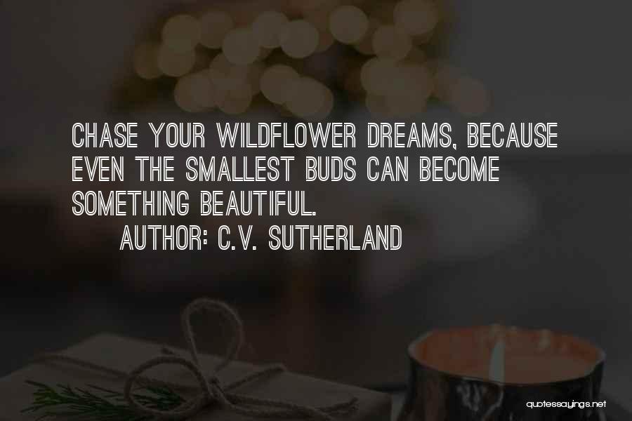 C.V. Sutherland Quotes: Chase Your Wildflower Dreams, Because Even The Smallest Buds Can Become Something Beautiful.
