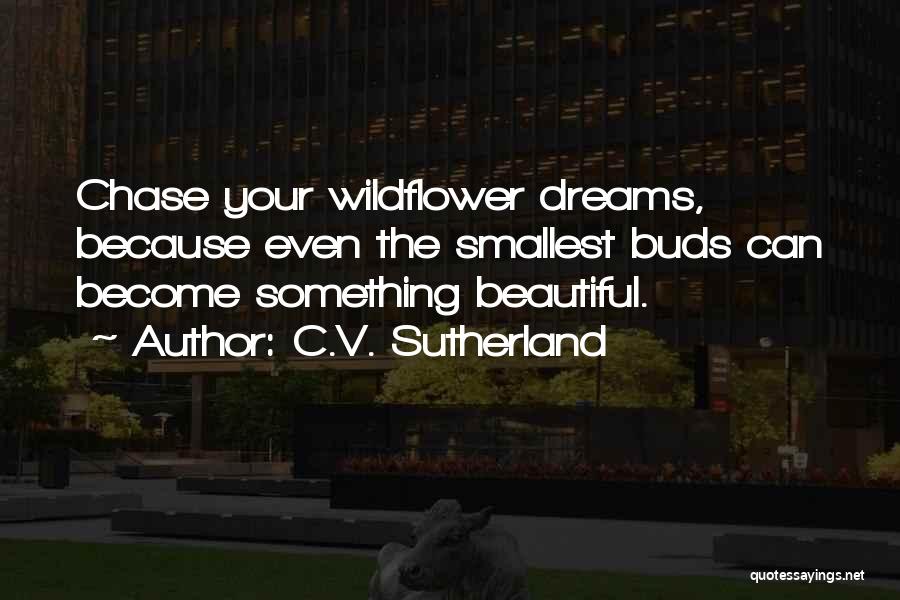 C.V. Sutherland Quotes: Chase Your Wildflower Dreams, Because Even The Smallest Buds Can Become Something Beautiful.