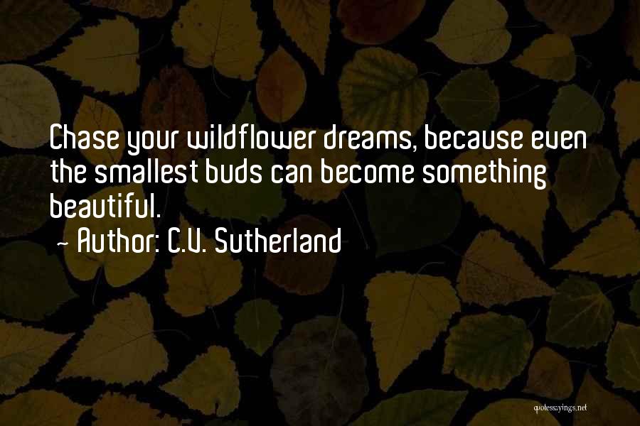 C.V. Sutherland Quotes: Chase Your Wildflower Dreams, Because Even The Smallest Buds Can Become Something Beautiful.