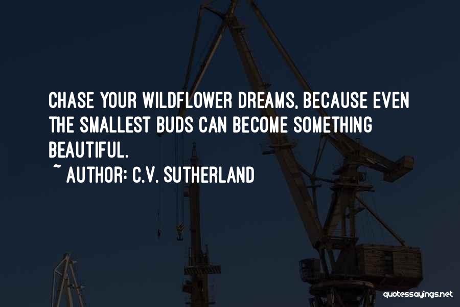 C.V. Sutherland Quotes: Chase Your Wildflower Dreams, Because Even The Smallest Buds Can Become Something Beautiful.