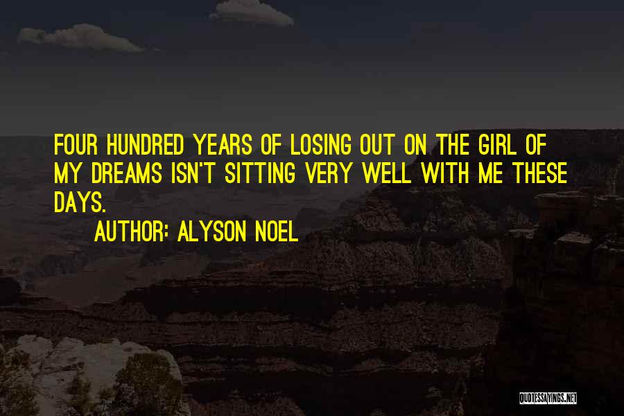 Alyson Noel Quotes: Four Hundred Years Of Losing Out On The Girl Of My Dreams Isn't Sitting Very Well With Me These Days.