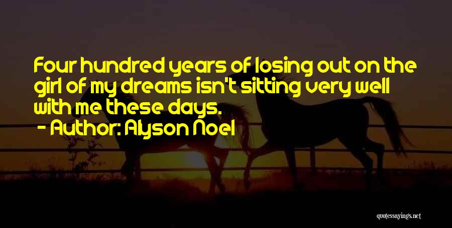 Alyson Noel Quotes: Four Hundred Years Of Losing Out On The Girl Of My Dreams Isn't Sitting Very Well With Me These Days.