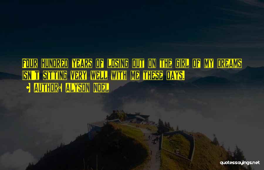 Alyson Noel Quotes: Four Hundred Years Of Losing Out On The Girl Of My Dreams Isn't Sitting Very Well With Me These Days.