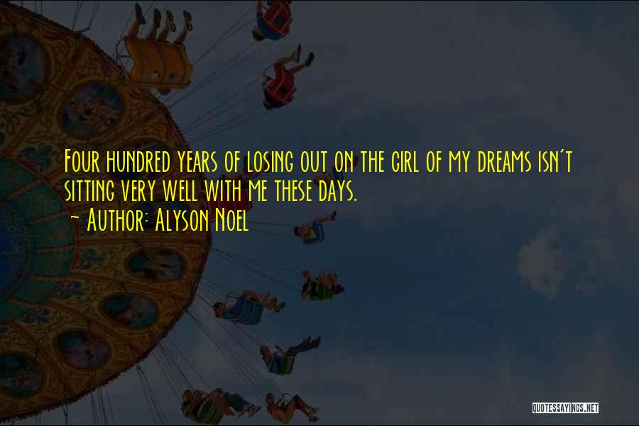 Alyson Noel Quotes: Four Hundred Years Of Losing Out On The Girl Of My Dreams Isn't Sitting Very Well With Me These Days.