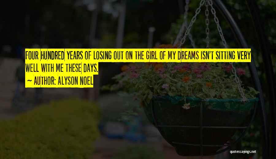 Alyson Noel Quotes: Four Hundred Years Of Losing Out On The Girl Of My Dreams Isn't Sitting Very Well With Me These Days.