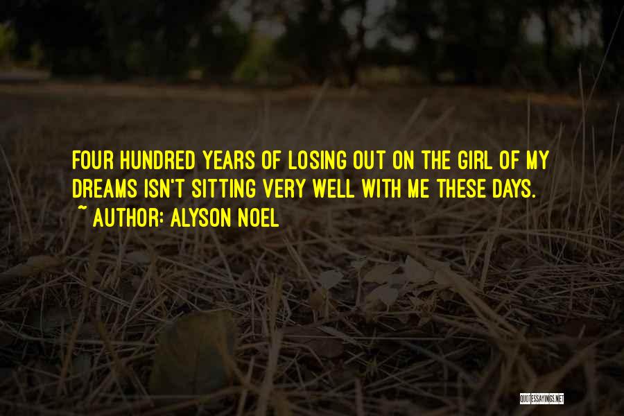 Alyson Noel Quotes: Four Hundred Years Of Losing Out On The Girl Of My Dreams Isn't Sitting Very Well With Me These Days.