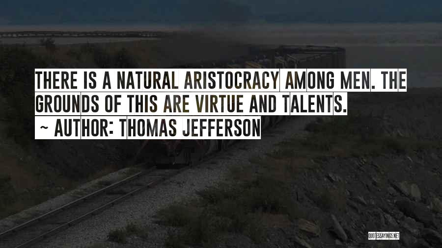 Thomas Jefferson Quotes: There Is A Natural Aristocracy Among Men. The Grounds Of This Are Virtue And Talents.