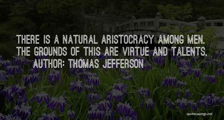 Thomas Jefferson Quotes: There Is A Natural Aristocracy Among Men. The Grounds Of This Are Virtue And Talents.