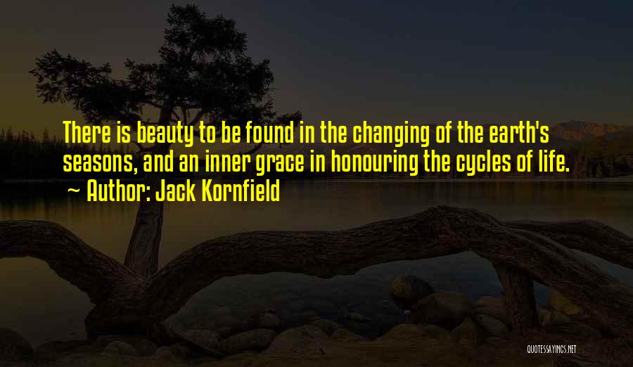 Jack Kornfield Quotes: There Is Beauty To Be Found In The Changing Of The Earth's Seasons, And An Inner Grace In Honouring The