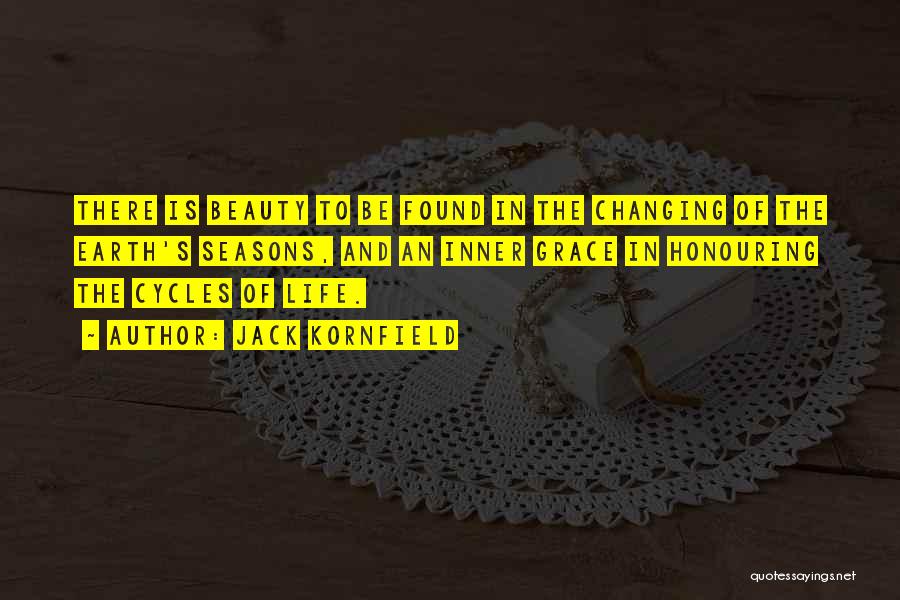 Jack Kornfield Quotes: There Is Beauty To Be Found In The Changing Of The Earth's Seasons, And An Inner Grace In Honouring The