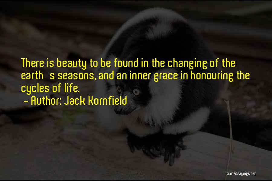 Jack Kornfield Quotes: There Is Beauty To Be Found In The Changing Of The Earth's Seasons, And An Inner Grace In Honouring The