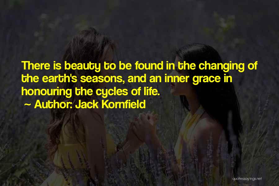 Jack Kornfield Quotes: There Is Beauty To Be Found In The Changing Of The Earth's Seasons, And An Inner Grace In Honouring The