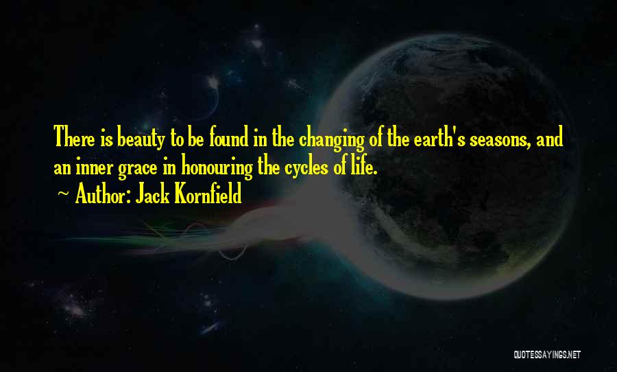 Jack Kornfield Quotes: There Is Beauty To Be Found In The Changing Of The Earth's Seasons, And An Inner Grace In Honouring The