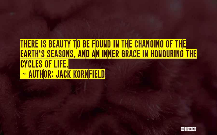 Jack Kornfield Quotes: There Is Beauty To Be Found In The Changing Of The Earth's Seasons, And An Inner Grace In Honouring The