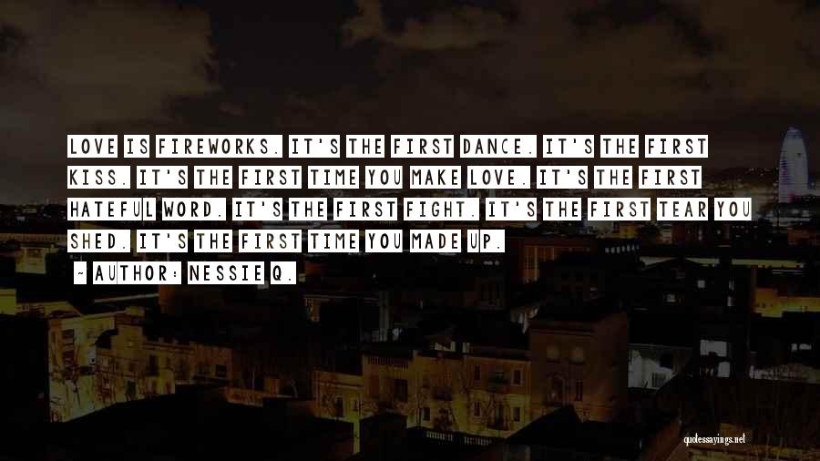 Nessie Q. Quotes: Love Is Fireworks. It's The First Dance. It's The First Kiss. It's The First Time You Make Love. It's The