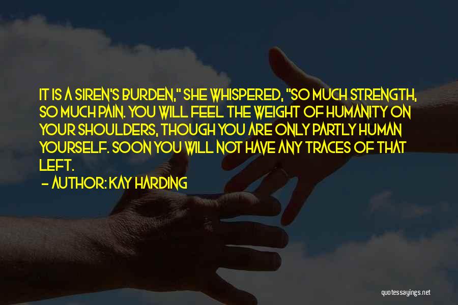 Kay Harding Quotes: It Is A Siren's Burden, She Whispered, So Much Strength, So Much Pain. You Will Feel The Weight Of Humanity