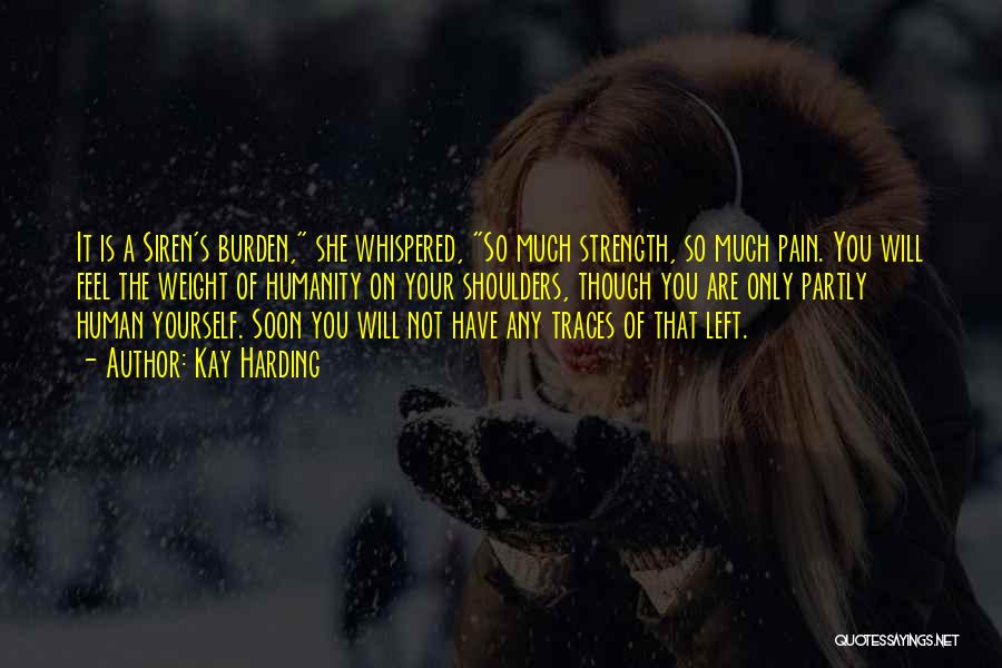 Kay Harding Quotes: It Is A Siren's Burden, She Whispered, So Much Strength, So Much Pain. You Will Feel The Weight Of Humanity