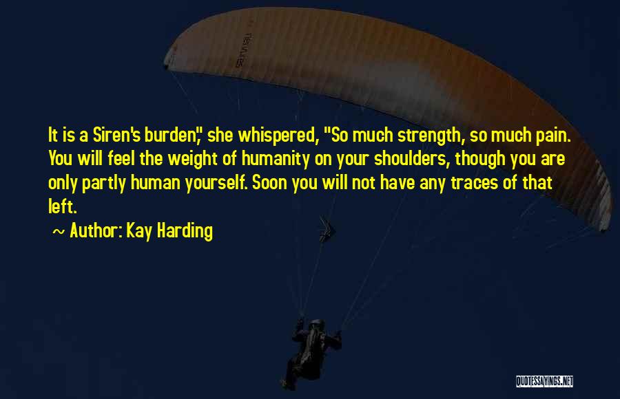 Kay Harding Quotes: It Is A Siren's Burden, She Whispered, So Much Strength, So Much Pain. You Will Feel The Weight Of Humanity