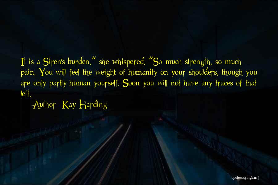 Kay Harding Quotes: It Is A Siren's Burden, She Whispered, So Much Strength, So Much Pain. You Will Feel The Weight Of Humanity