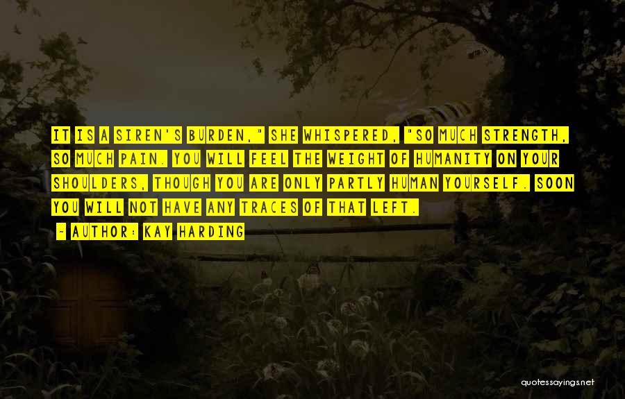 Kay Harding Quotes: It Is A Siren's Burden, She Whispered, So Much Strength, So Much Pain. You Will Feel The Weight Of Humanity