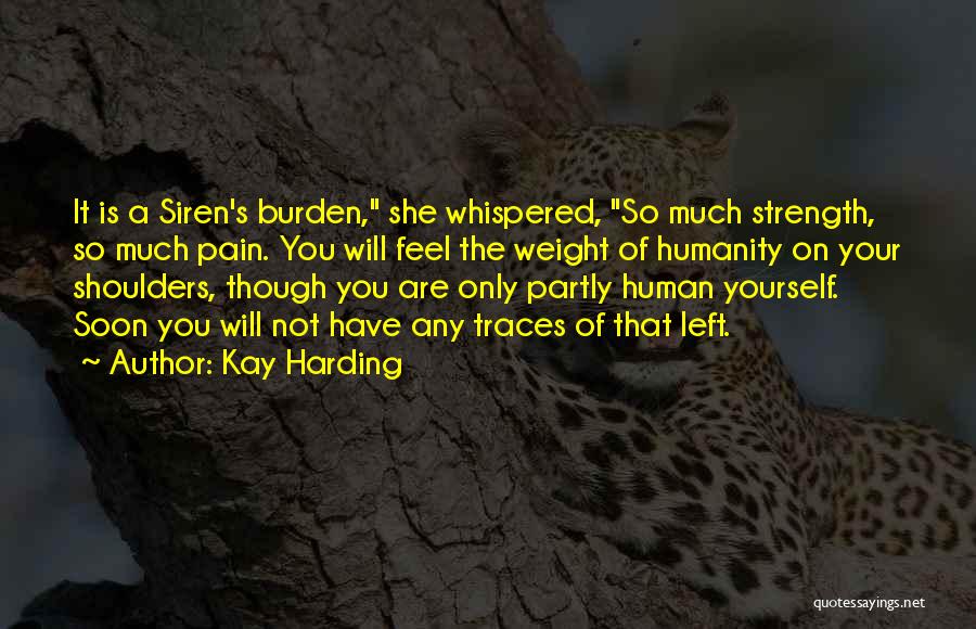 Kay Harding Quotes: It Is A Siren's Burden, She Whispered, So Much Strength, So Much Pain. You Will Feel The Weight Of Humanity