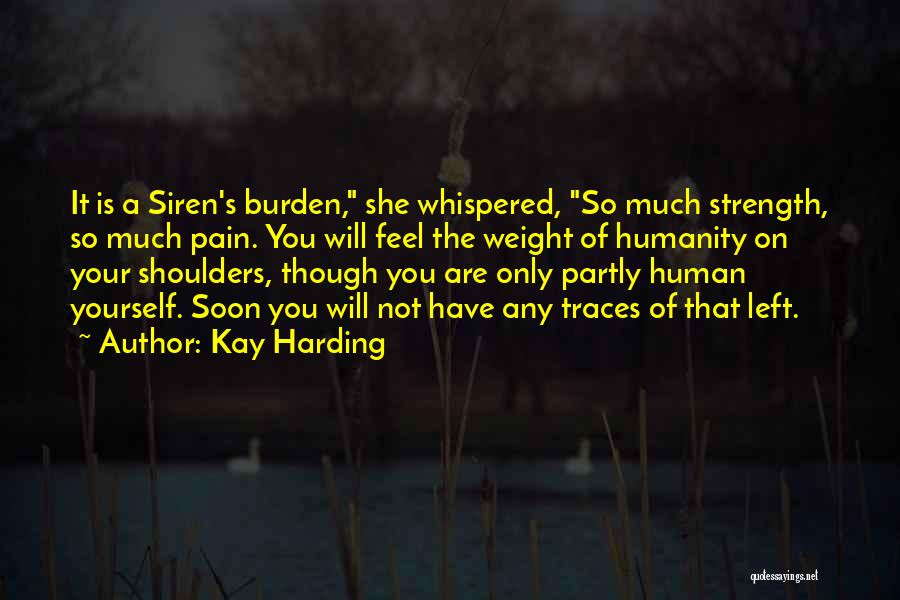 Kay Harding Quotes: It Is A Siren's Burden, She Whispered, So Much Strength, So Much Pain. You Will Feel The Weight Of Humanity