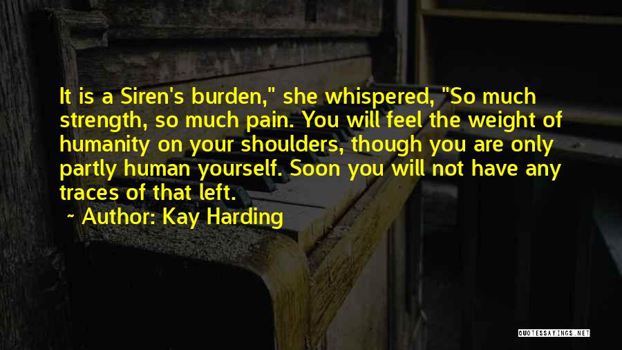 Kay Harding Quotes: It Is A Siren's Burden, She Whispered, So Much Strength, So Much Pain. You Will Feel The Weight Of Humanity