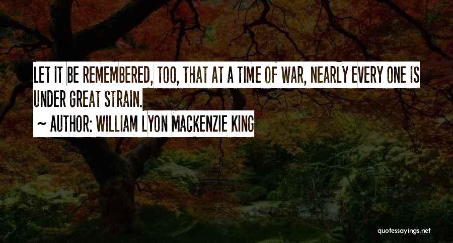 William Lyon Mackenzie King Quotes: Let It Be Remembered, Too, That At A Time Of War, Nearly Every One Is Under Great Strain.