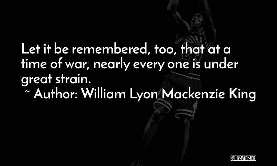 William Lyon Mackenzie King Quotes: Let It Be Remembered, Too, That At A Time Of War, Nearly Every One Is Under Great Strain.