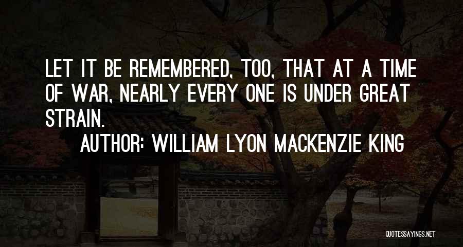 William Lyon Mackenzie King Quotes: Let It Be Remembered, Too, That At A Time Of War, Nearly Every One Is Under Great Strain.