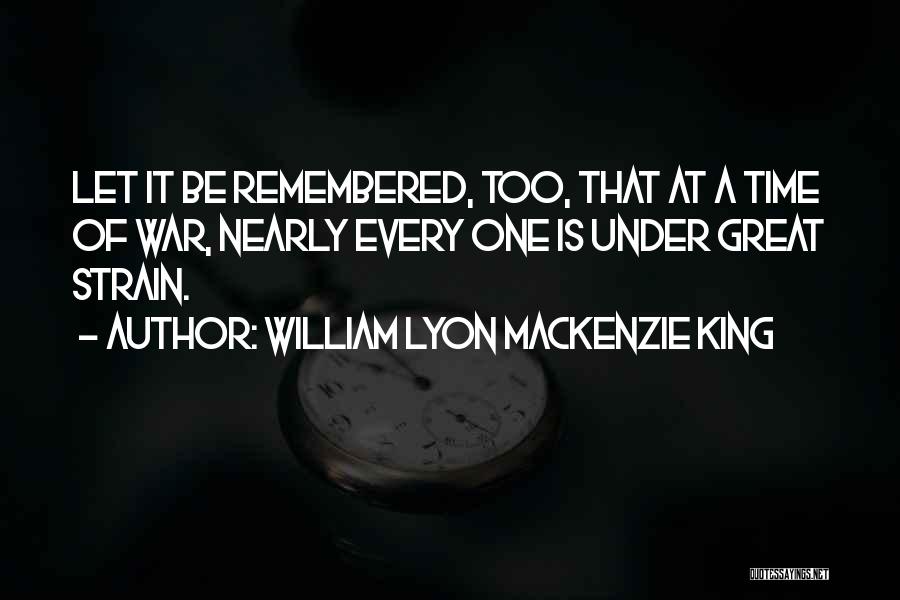William Lyon Mackenzie King Quotes: Let It Be Remembered, Too, That At A Time Of War, Nearly Every One Is Under Great Strain.