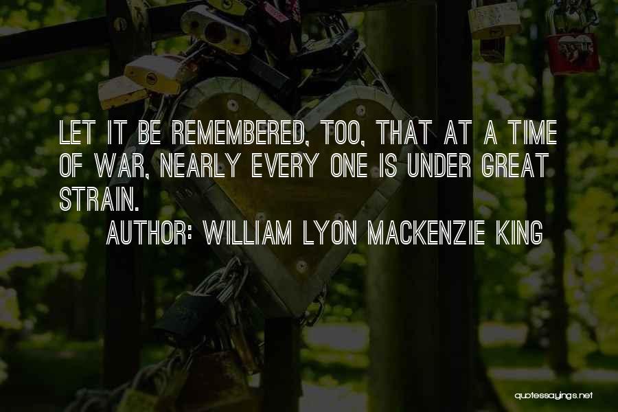 William Lyon Mackenzie King Quotes: Let It Be Remembered, Too, That At A Time Of War, Nearly Every One Is Under Great Strain.