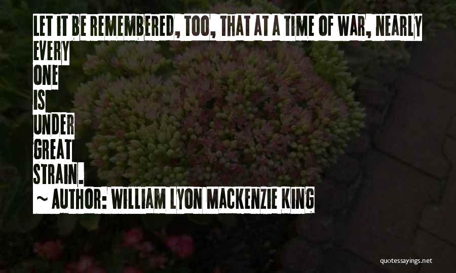 William Lyon Mackenzie King Quotes: Let It Be Remembered, Too, That At A Time Of War, Nearly Every One Is Under Great Strain.