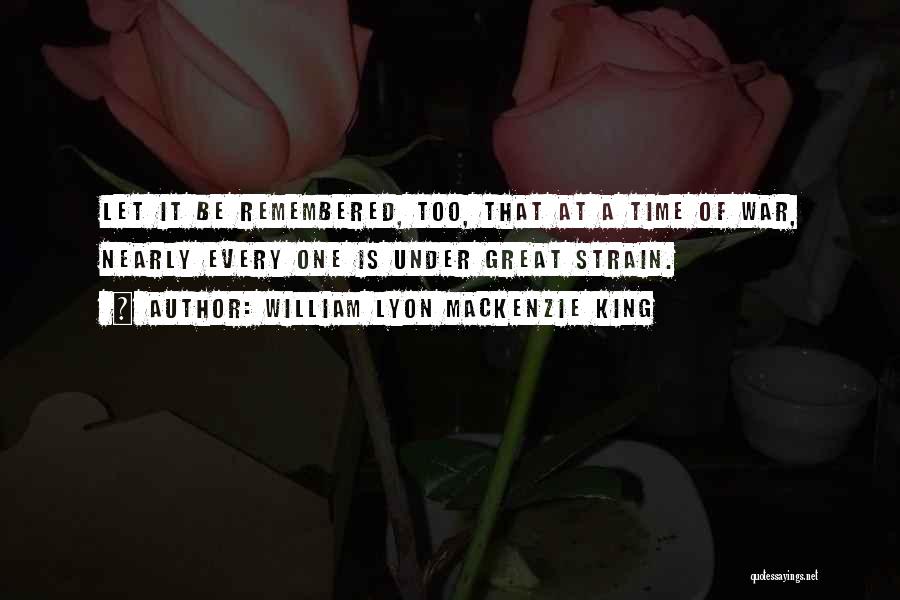 William Lyon Mackenzie King Quotes: Let It Be Remembered, Too, That At A Time Of War, Nearly Every One Is Under Great Strain.
