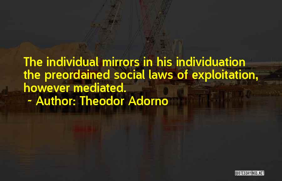 Theodor Adorno Quotes: The Individual Mirrors In His Individuation The Preordained Social Laws Of Exploitation, However Mediated.