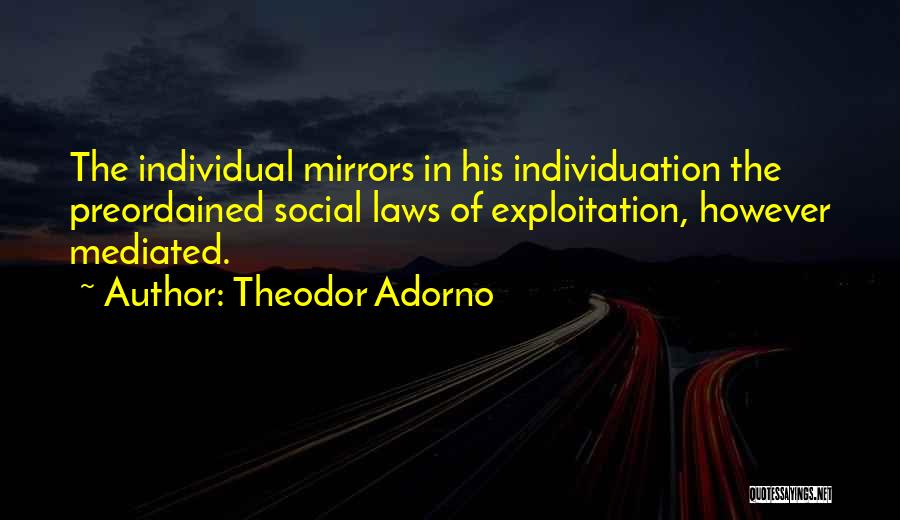 Theodor Adorno Quotes: The Individual Mirrors In His Individuation The Preordained Social Laws Of Exploitation, However Mediated.