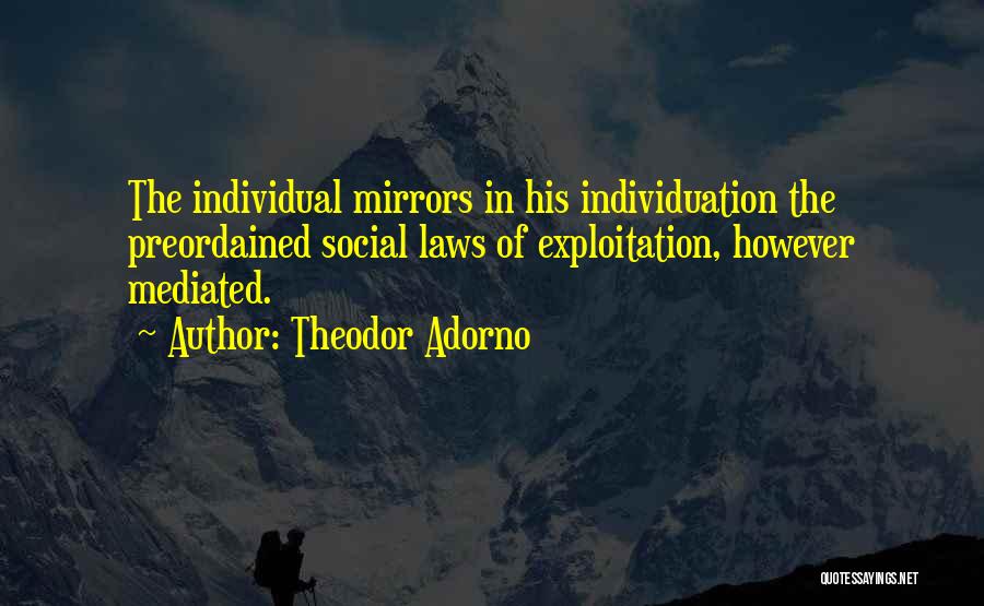 Theodor Adorno Quotes: The Individual Mirrors In His Individuation The Preordained Social Laws Of Exploitation, However Mediated.