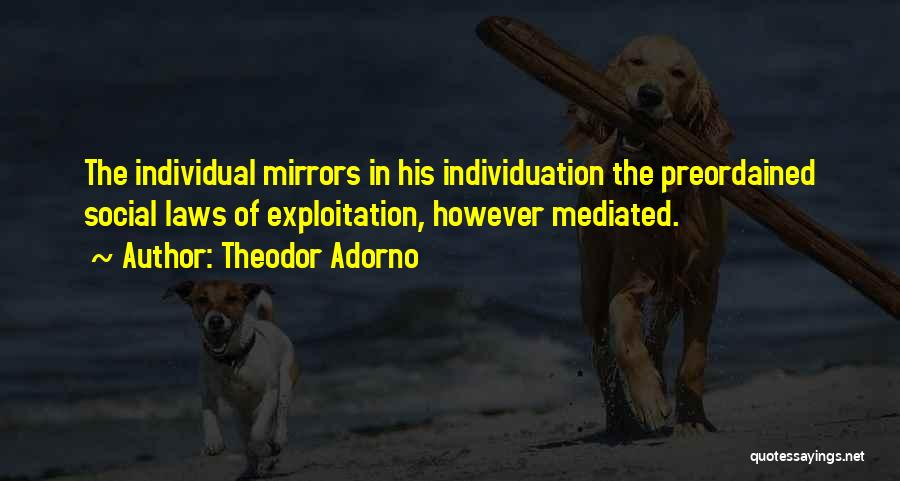 Theodor Adorno Quotes: The Individual Mirrors In His Individuation The Preordained Social Laws Of Exploitation, However Mediated.