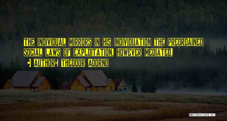Theodor Adorno Quotes: The Individual Mirrors In His Individuation The Preordained Social Laws Of Exploitation, However Mediated.