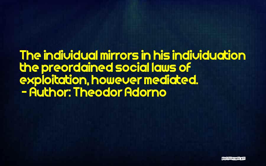 Theodor Adorno Quotes: The Individual Mirrors In His Individuation The Preordained Social Laws Of Exploitation, However Mediated.
