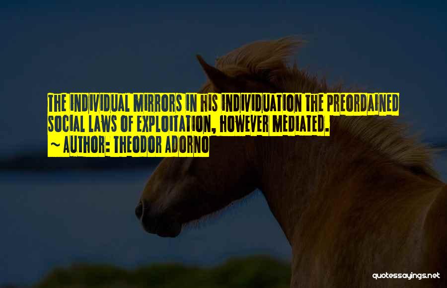 Theodor Adorno Quotes: The Individual Mirrors In His Individuation The Preordained Social Laws Of Exploitation, However Mediated.