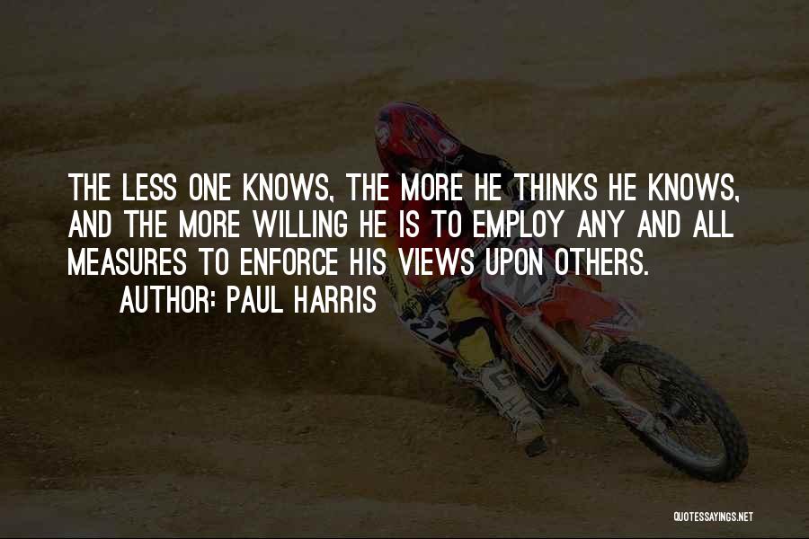 Paul Harris Quotes: The Less One Knows, The More He Thinks He Knows, And The More Willing He Is To Employ Any And