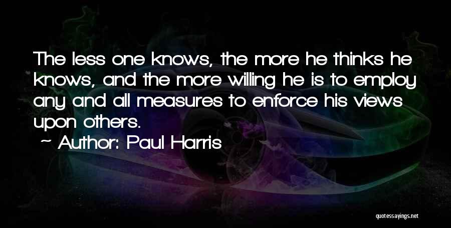 Paul Harris Quotes: The Less One Knows, The More He Thinks He Knows, And The More Willing He Is To Employ Any And