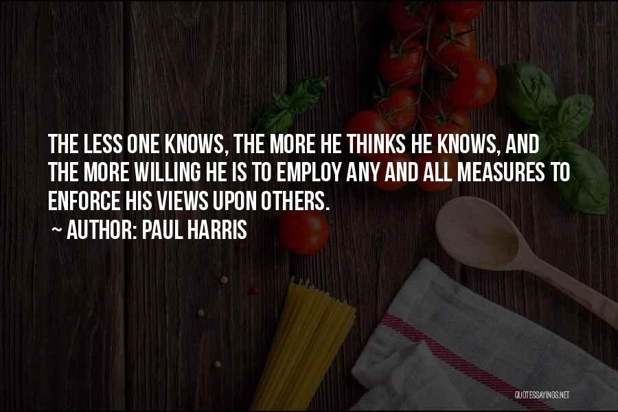 Paul Harris Quotes: The Less One Knows, The More He Thinks He Knows, And The More Willing He Is To Employ Any And