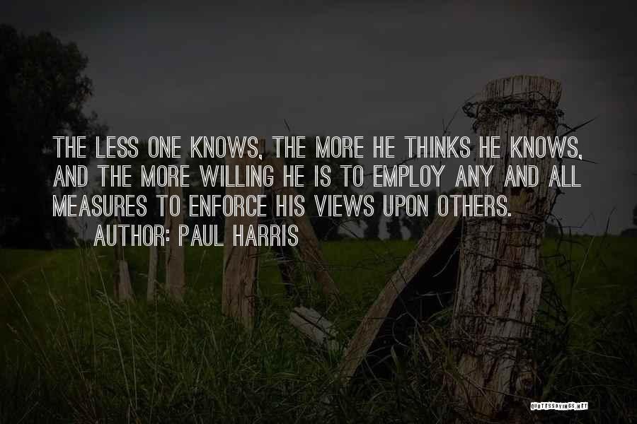 Paul Harris Quotes: The Less One Knows, The More He Thinks He Knows, And The More Willing He Is To Employ Any And