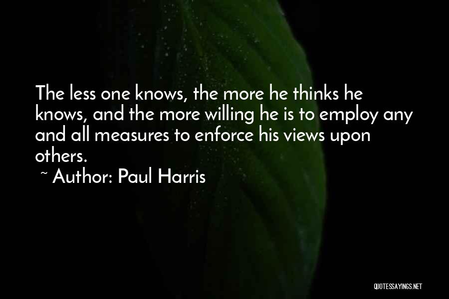 Paul Harris Quotes: The Less One Knows, The More He Thinks He Knows, And The More Willing He Is To Employ Any And