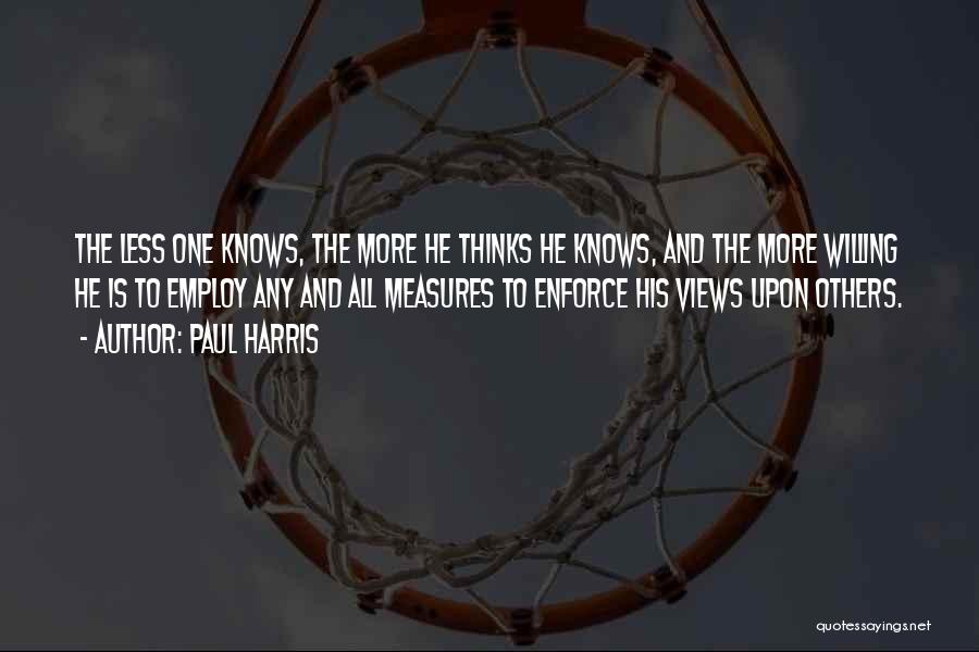 Paul Harris Quotes: The Less One Knows, The More He Thinks He Knows, And The More Willing He Is To Employ Any And