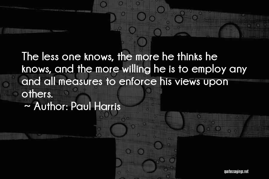 Paul Harris Quotes: The Less One Knows, The More He Thinks He Knows, And The More Willing He Is To Employ Any And