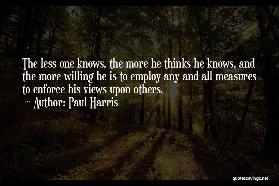 Paul Harris Quotes: The Less One Knows, The More He Thinks He Knows, And The More Willing He Is To Employ Any And